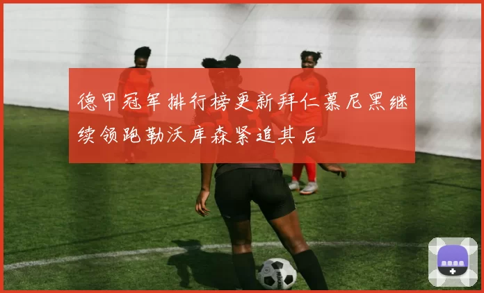 德甲冠军排行榜更新拜仁慕尼黑继续领跑勒沃库森紧追其后