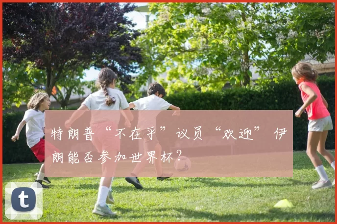 特朗普“不在乎”议员“欢迎” 伊朗能否参加世界杯?