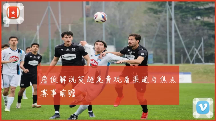 詹俊解说英超免费观看渠道与焦点赛事前瞻