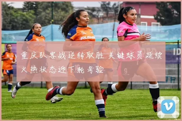 重庆队客战逆转取胜 关键球员延续火热状态迎下轮考验
