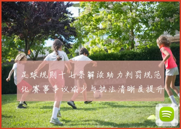 足球规则十七条解读助力判罚规范化 赛事争议减少与执法清晰度提升
