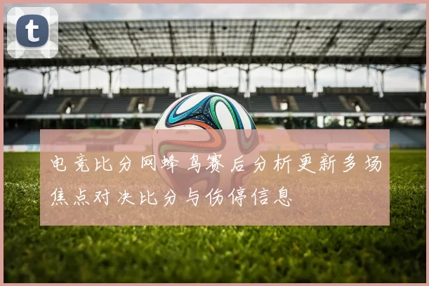 电竞比分网蜂鸟赛后分析更新多场焦点对决比分与伤停信息