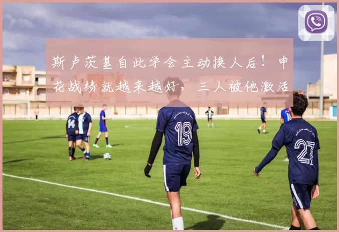 斯卢茨基自此学会主动换人后!申花战绩就越来越好,三人被他激活