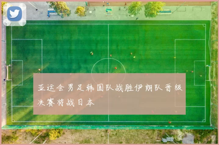 亚运会男足韩国队战胜伊朗队晋级决赛将战日本
