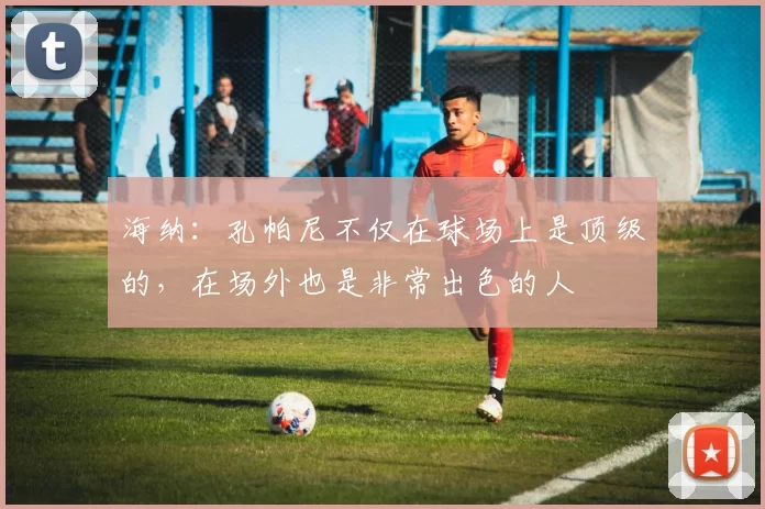 海纳：孔帕尼不仅在球场上是顶级的，在场外也是非常出色的人