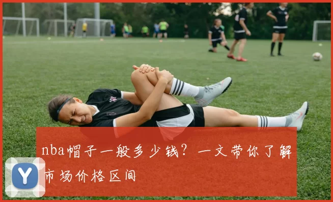 nba帽子一般多少钱？一文带你了解市场价格区间