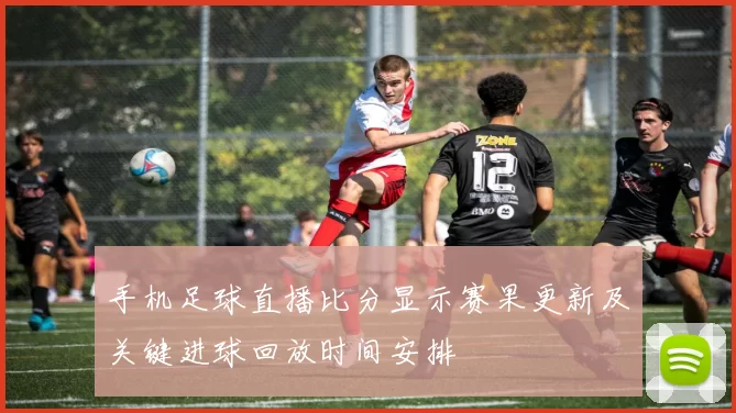 手机足球直播比分显示赛果更新及关键进球回放时间安排