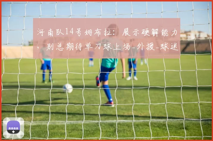 河南队14号姆布拉：展示硬解能力，别总期待单刀球上场_外援_球迷_进球