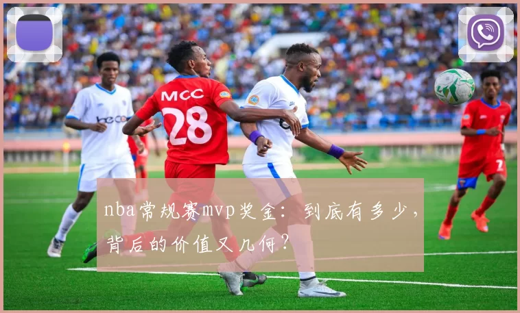 nba常规赛mvp奖金：到底有多少，背后的价值又几何？