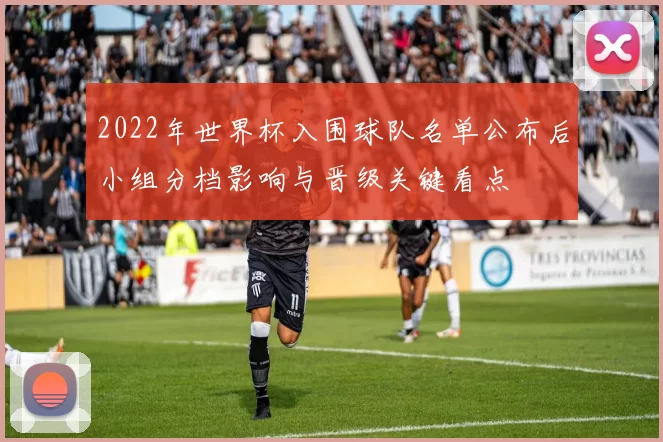 2022年世界杯入围球队名单公布后小组分档影响与晋级关键看点