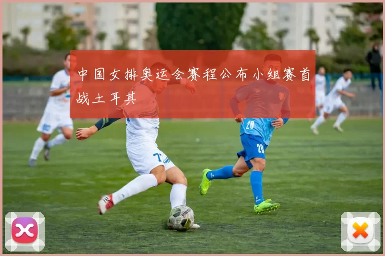 中国女排奥运会赛程公布小组赛首战土耳其