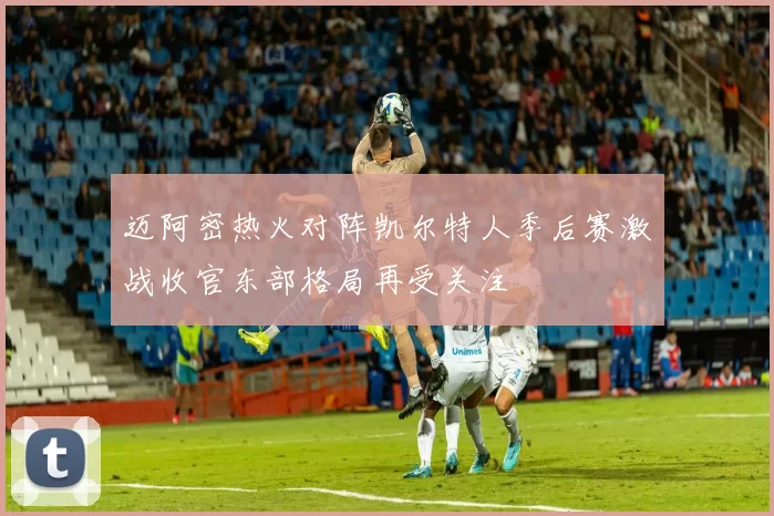 迈阿密热火对阵凯尔特人季后赛激战收官东部格局再受关注