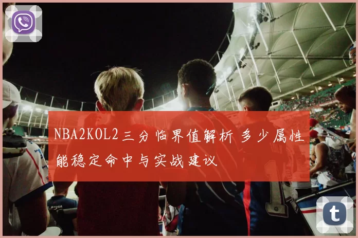 NBA2KOL2三分临界值解析 多少属性能稳定命中与实战建议