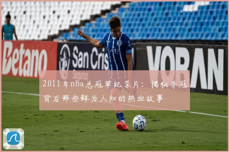 2011年nba总冠军纪录片：揭秘夺冠背后那些鲜为人知的热血故事