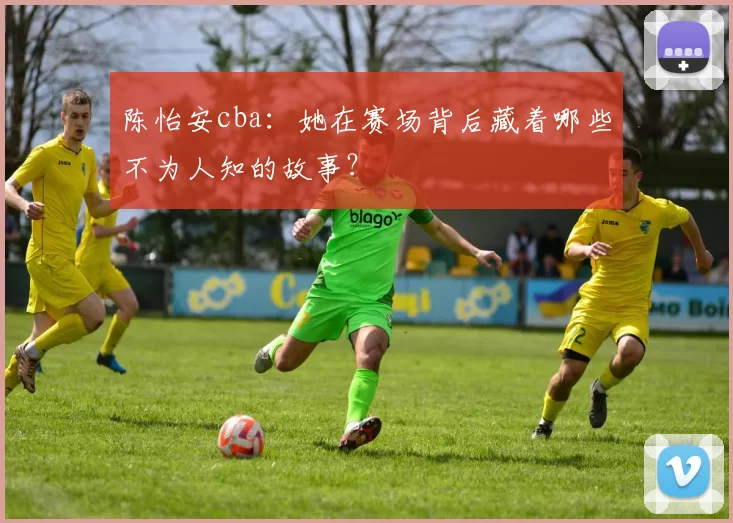 陈怡安cba：她在赛场背后藏着哪些不为人知的故事？