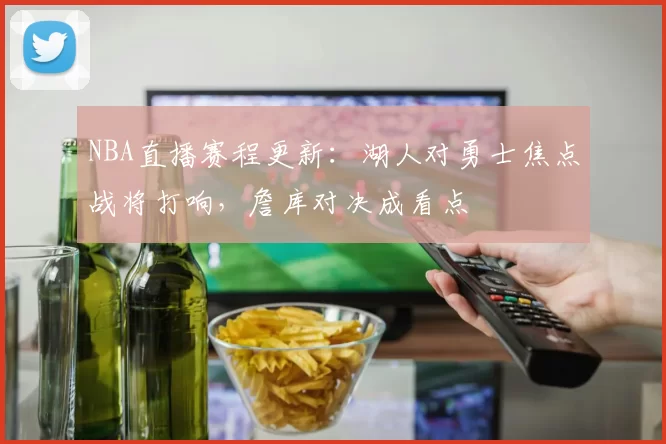 NBA直播赛程更新：湖人对勇士焦点战将打响，詹库对决成看点